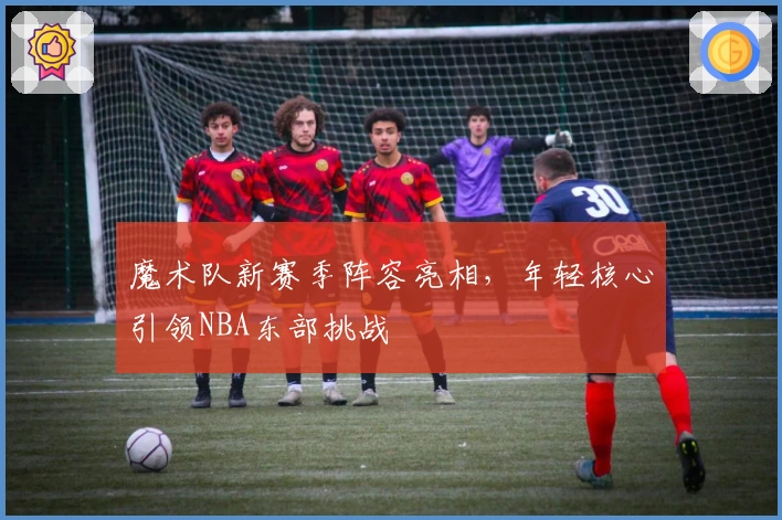 魔术队新赛季阵容亮相，年轻核心引领NBA东部挑战
