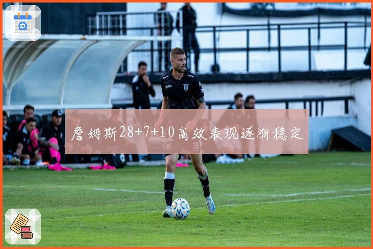 詹姆斯28+7+10高效表现逐渐稳定