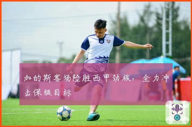 加的斯客场险胜西甲劲旅，全力冲击保级目标