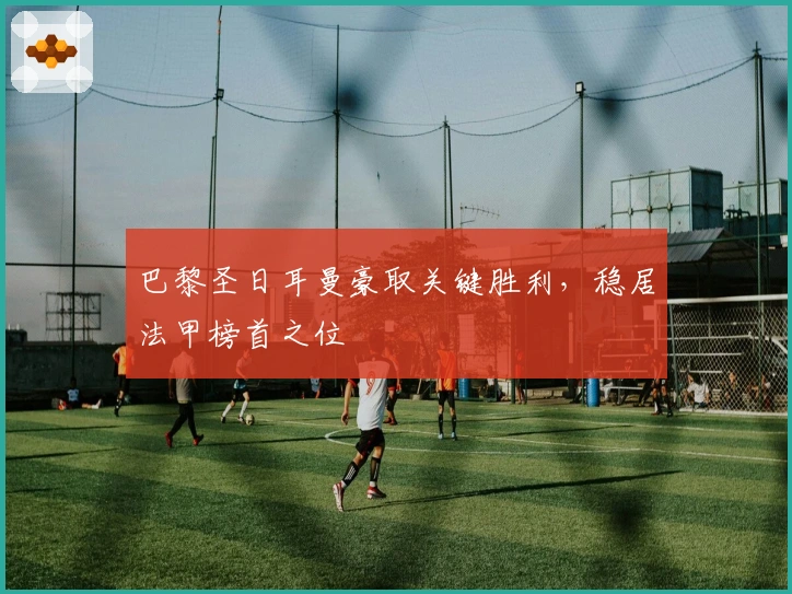 巴黎圣日耳曼豪取关键胜利，稳居法甲榜首之位