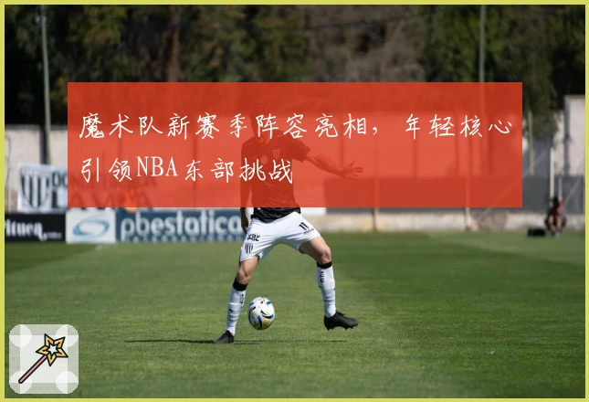 魔术队新赛季阵容亮相，年轻核心引领NBA东部挑战
