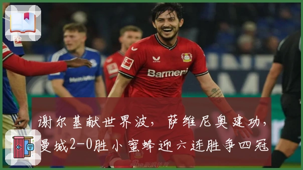 谢尔基献世界波，萨维尼奥建功，曼城2-0胜小蜜蜂迎六连胜争四冠