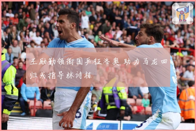 王励勤领衔国乒征洛奥 助力马龙回归或指导林诗栋