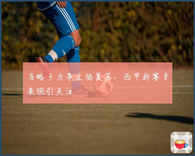 马略卡力争主场复苏，西甲新赛季表现引关注