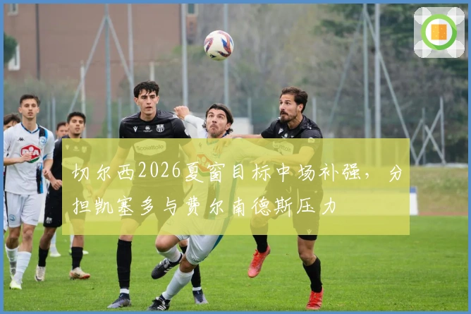 切尔西2026夏窗目标中场补强，分担凯塞多与费尔南德斯压力