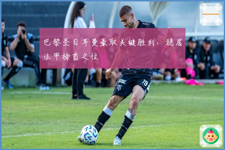 巴黎圣日耳曼豪取关键胜利，稳居法甲榜首之位