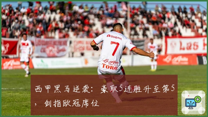 西甲黑马逆袭：豪取5连胜升至第5，剑指欧冠席位