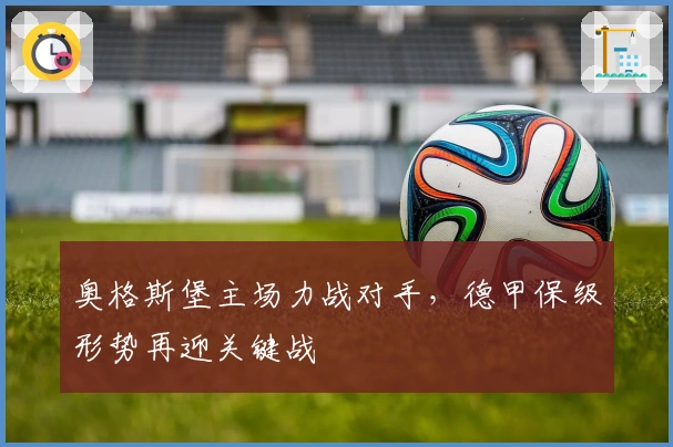 奥格斯堡主场力战对手,德甲保级形势再迎关键战