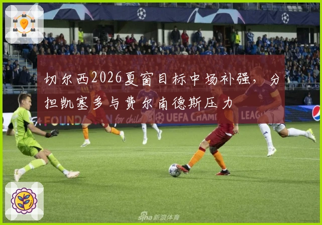 切尔西2026夏窗目标中场补强，分担凯塞多与费尔南德斯压力