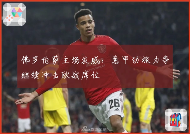 佛罗伦萨主场发威，意甲劲旅力争继续冲击欧战席位