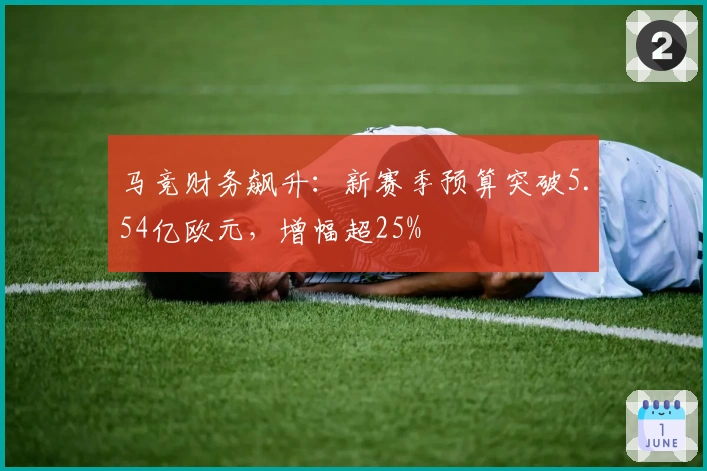 马竞财务飙升：新赛季预算突破5.54亿欧元，增幅超25%