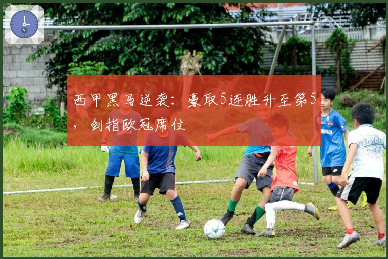 西甲黑马逆袭：豪取5连胜升至第5，剑指欧冠席位